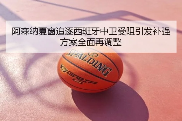 阿森纳夏窗追逐西班牙中卫受阻引发补强方案全面再调整