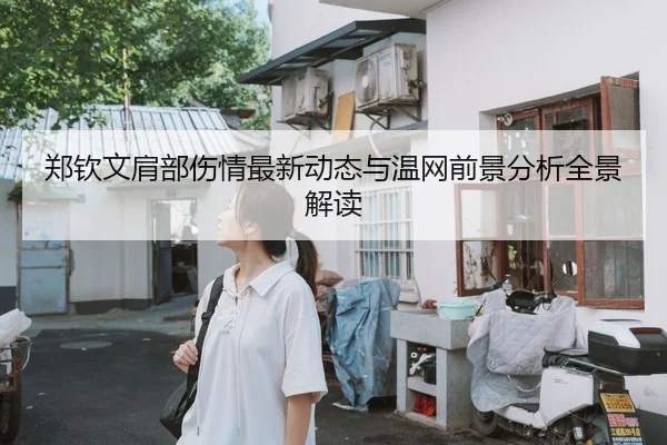 郑钦文肩部伤情最新动态与温网前景分析全景解读