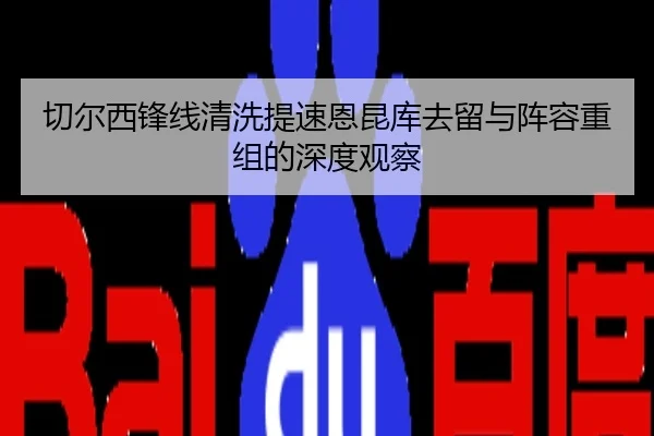 切尔西锋线清洗提速恩昆库去留与阵容重组的深度观察